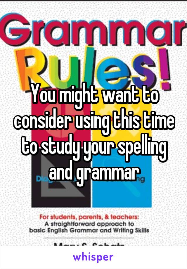 You might want to consider using this time to study your spelling and grammar