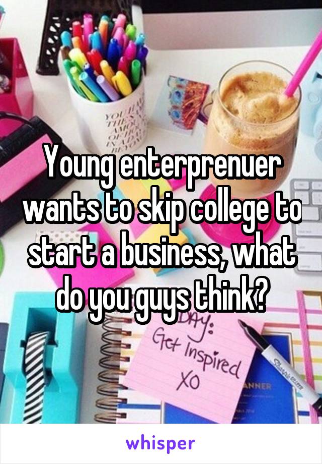 Young enterprenuer wants to skip college to start a business, what do you guys think?