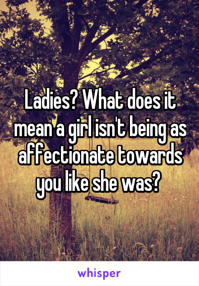 Ladies? What does it mean a girl isn't being as affectionate towards you like she was? 