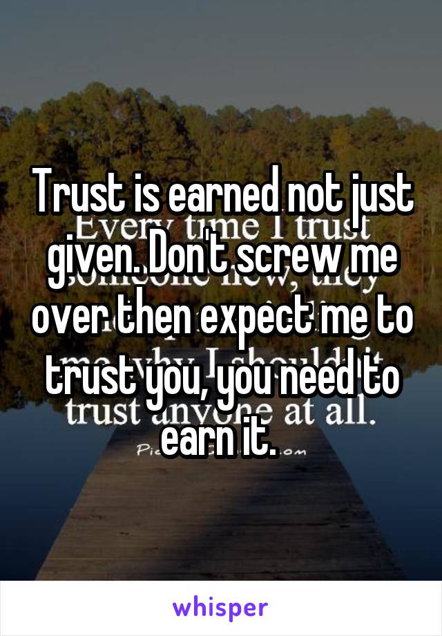 Trust is earned not just given. Don't screw me over then expect me to trust you, you need to earn it. 