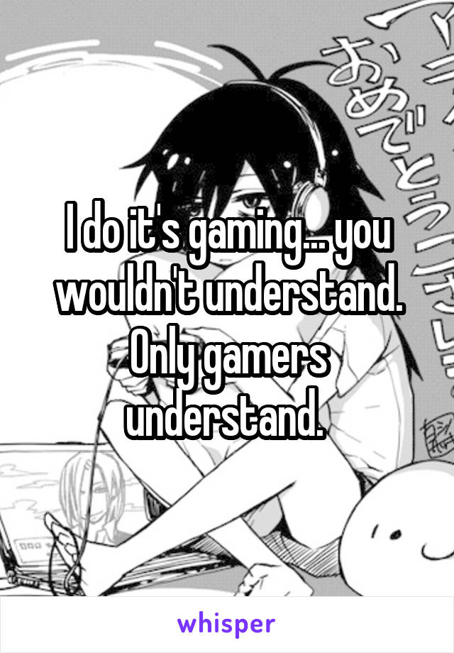 I do it's gaming... you wouldn't understand. Only gamers understand. 