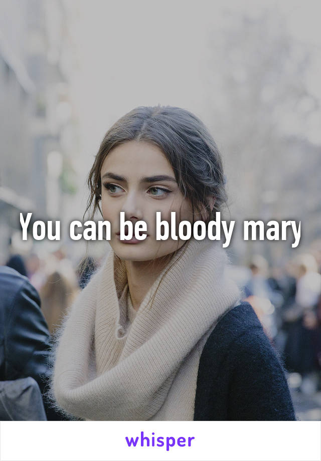 You can be bloody mary