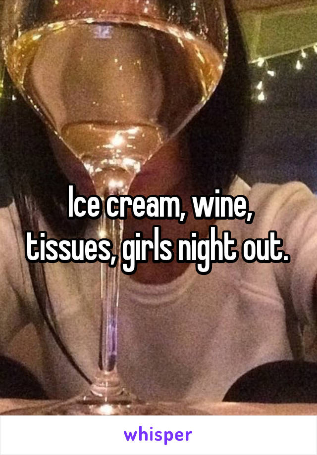 Ice cream, wine, tissues, girls night out. 