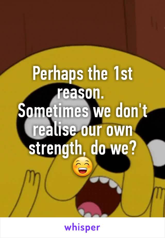 Perhaps the 1st reason. 
Sometimes we don't realise our own strength, do we?
😁