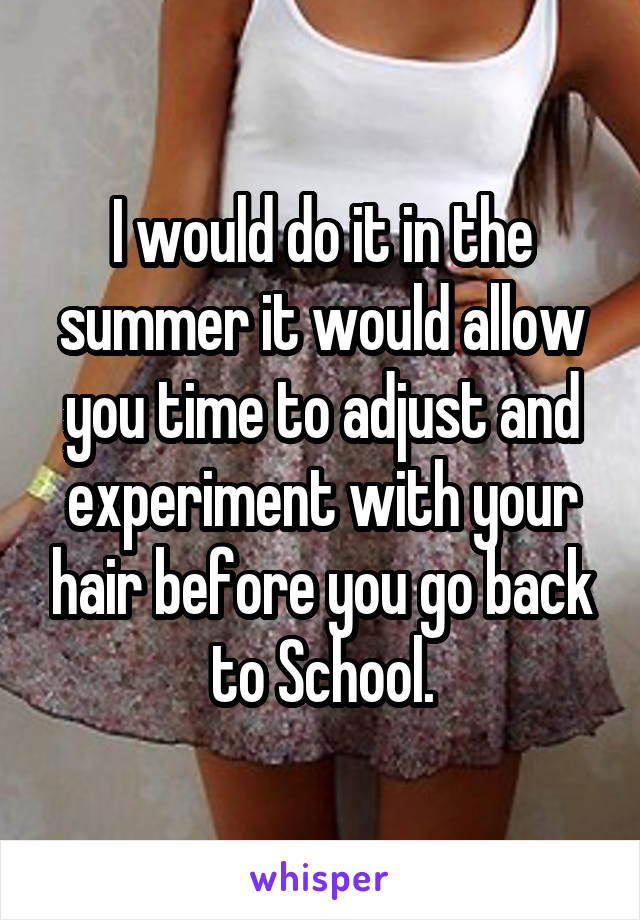 I would do it in the summer it would allow you time to adjust and experiment with your hair before you go back to School.