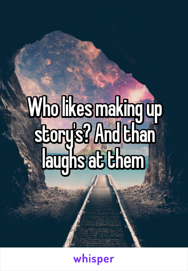 Who likes making up story's? And than laughs at them 