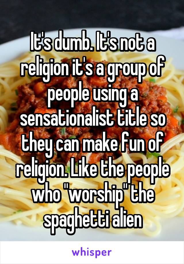 It's dumb. It's not a religion it's a group of people using a sensationalist title so they can make fun of religion. Like the people who "worship" the spaghetti alien