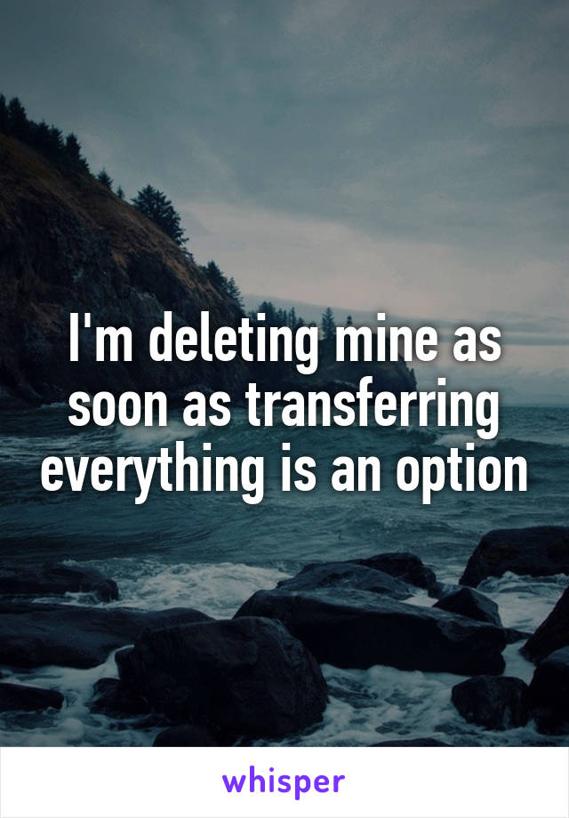 I'm deleting mine as soon as transferring everything is an option