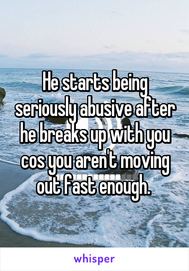 He starts being seriously abusive after he breaks up with you cos you aren't moving out fast enough. 