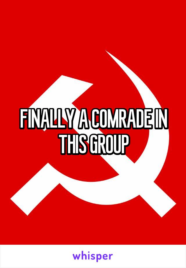 FINALLY A COMRADE IN THIS GROUP