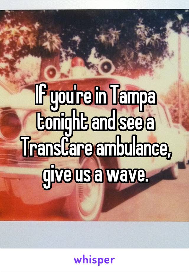 If you're in Tampa tonight and see a TransCare ambulance, give us a wave.