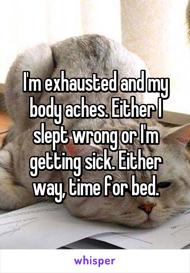 I'm exhausted and my body aches. Either I slept wrong or I'm getting sick. Either way, time for bed.