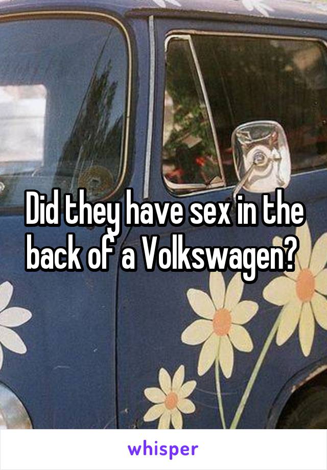 Did they have sex in the back of a Volkswagen? 