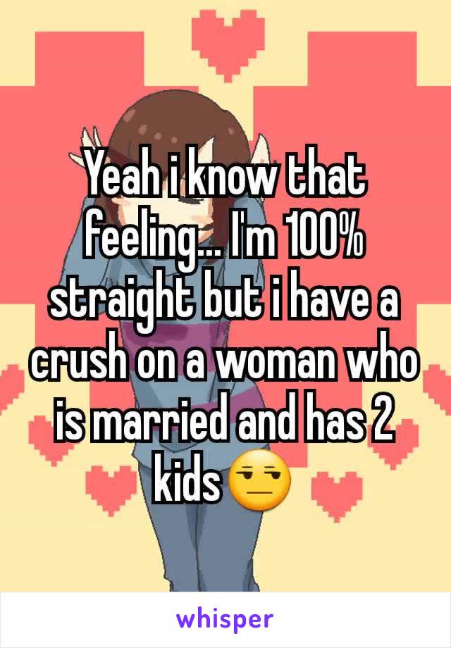 Yeah i know that feeling... I'm 100% straight but i have a crush on a woman who is married and has 2 kids😒