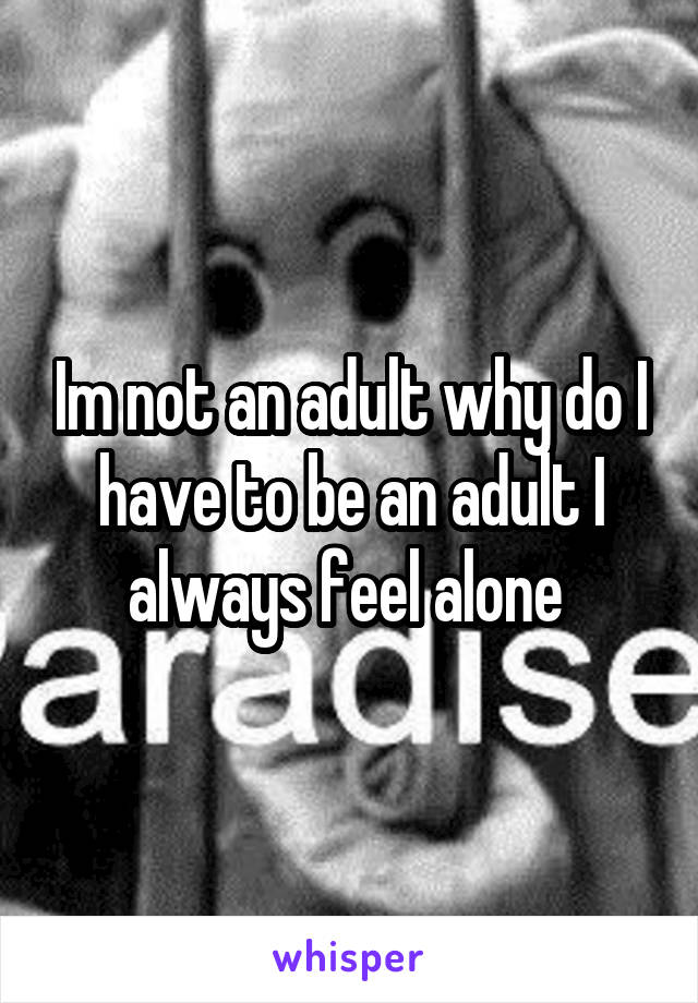 Im not an adult why do I have to be an adult I always feel alone 