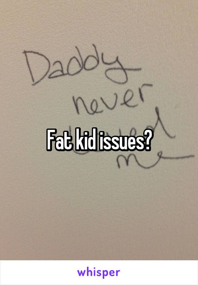 Fat kid issues?