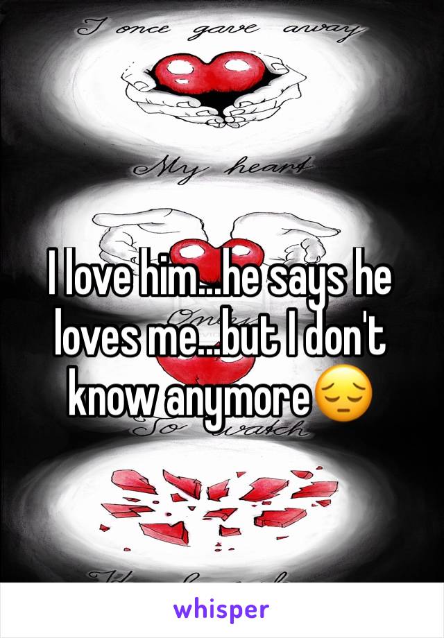 I love him...he says he loves me...but I don't know anymore😔
