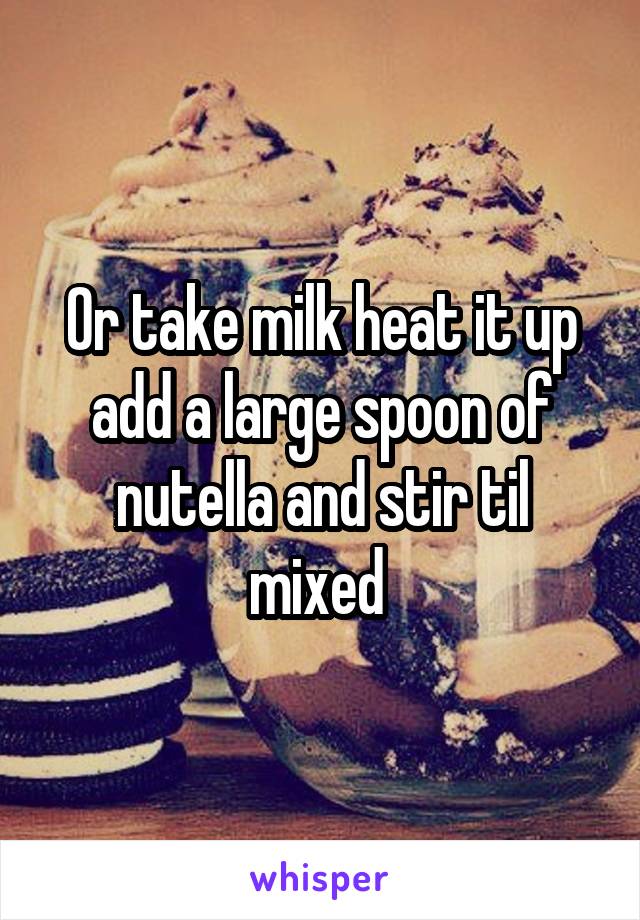 Or take milk heat it up add a large spoon of nutella and stir til mixed 