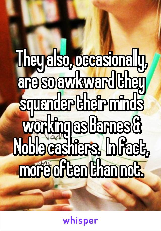 They also, occasionally, are so awkward they squander their minds working as Barnes & Noble cashiers.  In fact, more often than not.