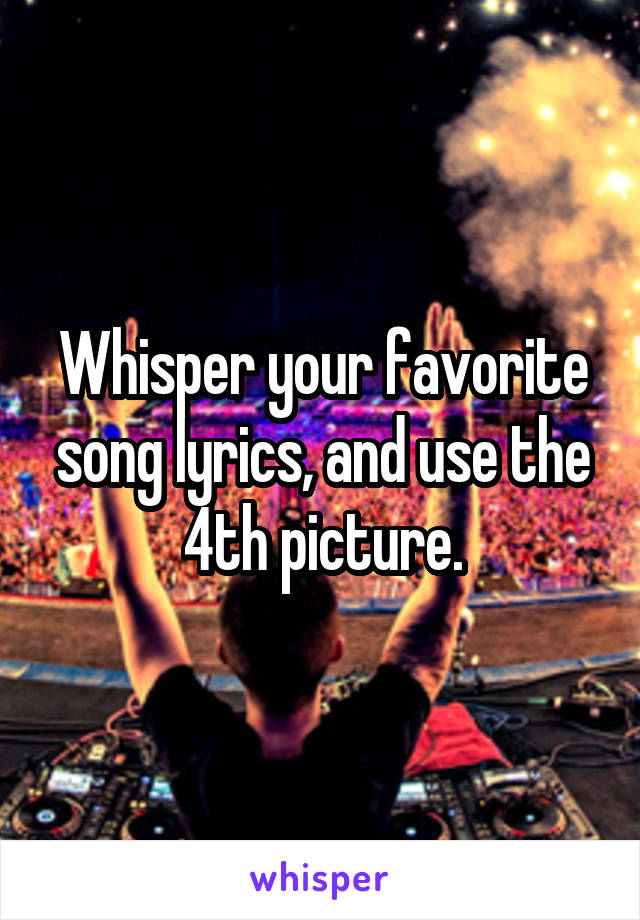 Whisper your favorite song lyrics, and use the 4th picture.
