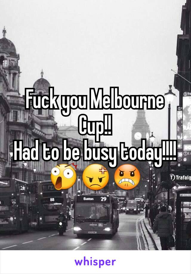 Fuck you Melbourne  Cup!!
Had to be busy today!!!!😲😡😠