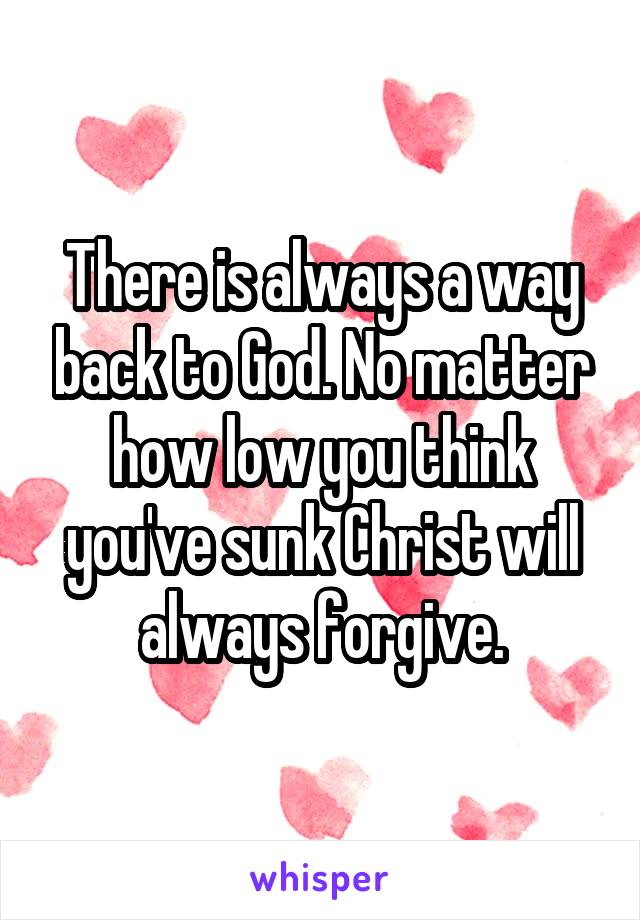 There is always a way back to God. No matter how low you think you've sunk Christ will always forgive.