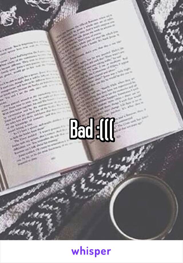 Bad :(((