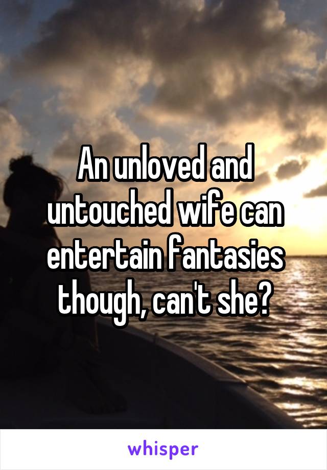An unloved and untouched wife can entertain fantasies though, can't she?