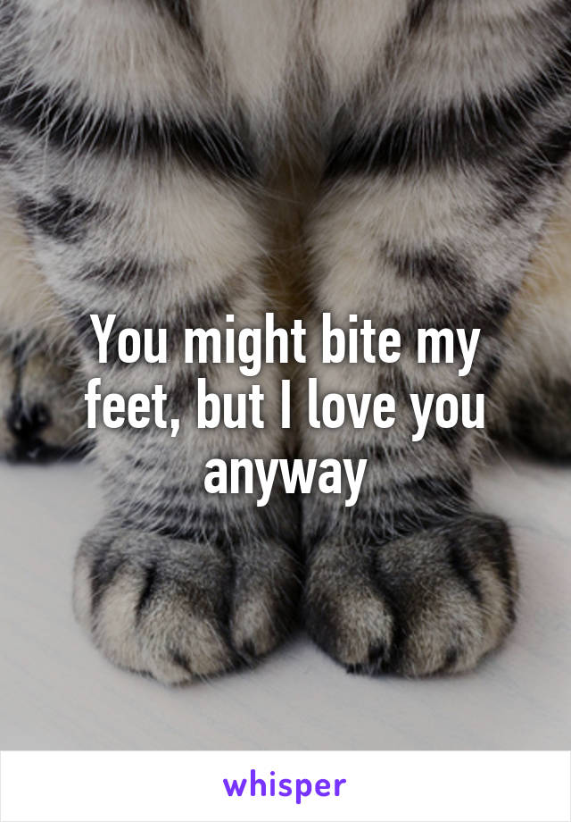 You might bite my feet, but I love you anyway
