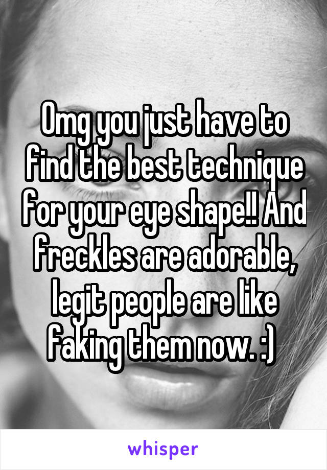 Omg you just have to find the best technique for your eye shape!! And freckles are adorable, legit people are like faking them now. :) 