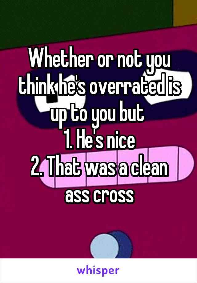 Whether or not you think he's overrated is up to you but 
1. He's nice
2. That was a clean ass cross
