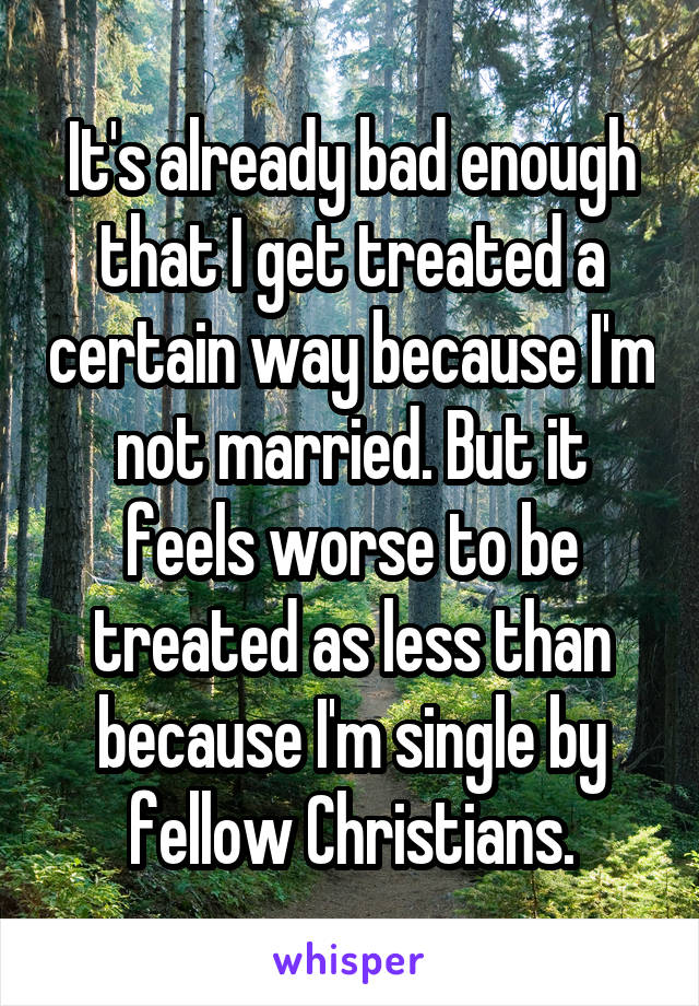 It's already bad enough that I get treated a certain way because I'm not married. But it feels worse to be treated as less than because I'm single by fellow Christians.