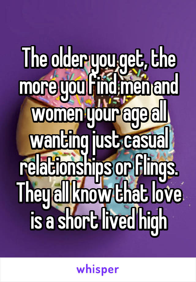 The older you get, the more you find men and women your age all wanting just casual relationships or flings. They all know that love is a short lived high