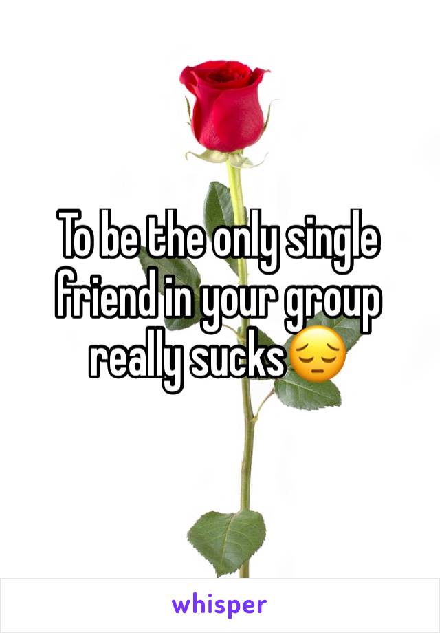 To be the only single friend in your group really sucks😔