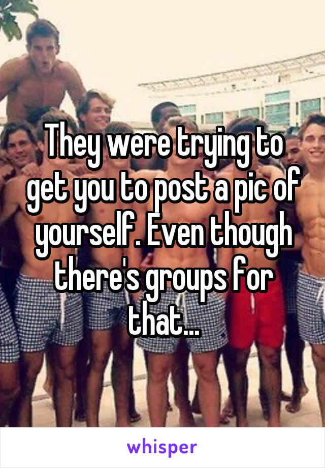 They were trying to get you to post a pic of yourself. Even though there's groups for that...