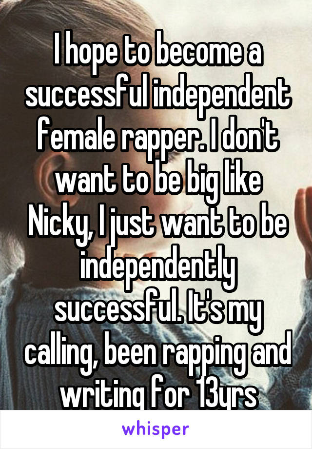 I hope to become a successful independent female rapper. I don't want to be big like Nicky, I just want to be independently successful. It's my calling, been rapping and writing for 13yrs