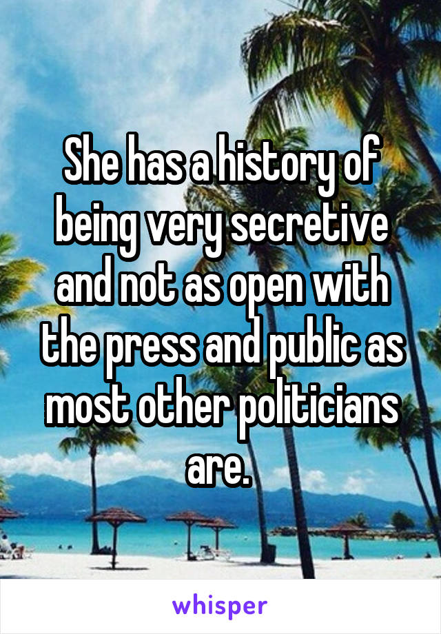 She has a history of being very secretive and not as open with the press and public as most other politicians are. 