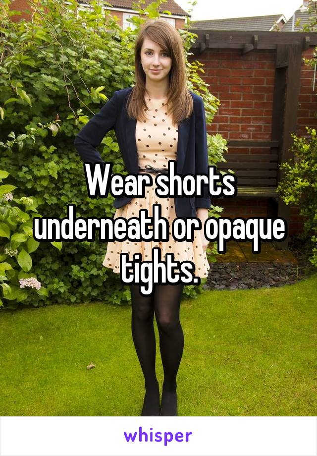 Wear shorts underneath or opaque tights.