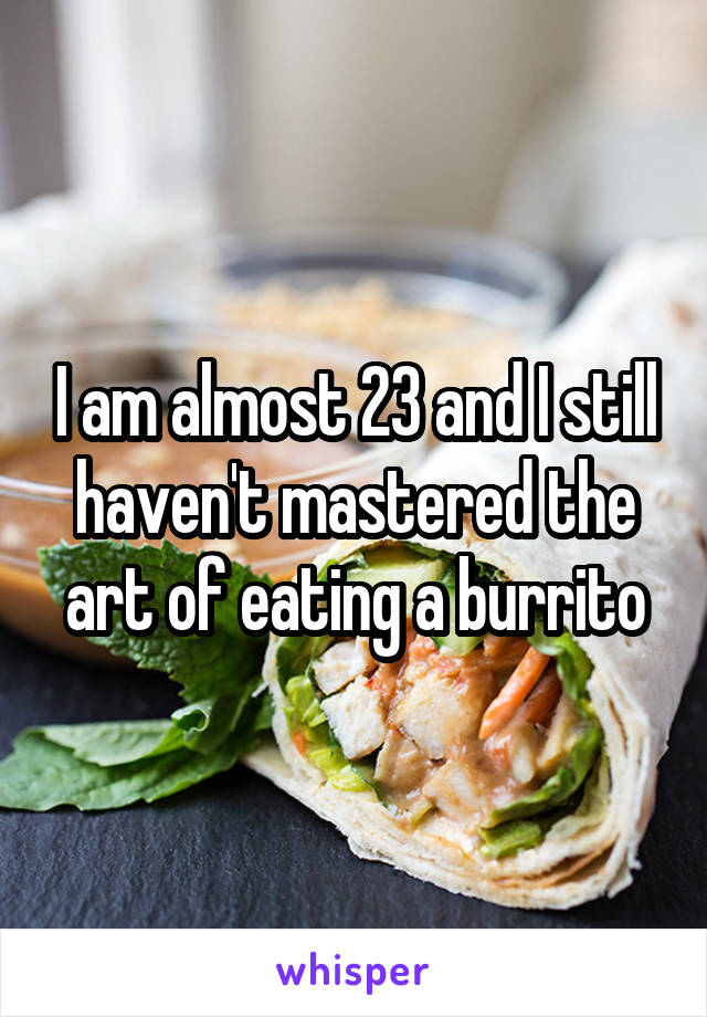 I am almost 23 and I still haven't mastered the art of eating a burrito
