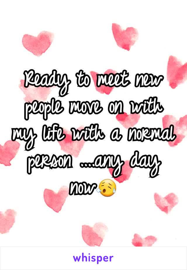 Ready to meet new people move on with my life with a normal person ....any day now😥