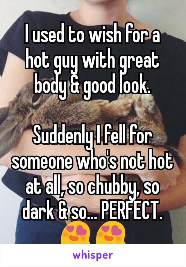 I used to wish for a hot guy with great body & good look.

Suddenly I fell for someone who's not hot at all, so chubby, so dark & so... PERFECT. 😍 😍