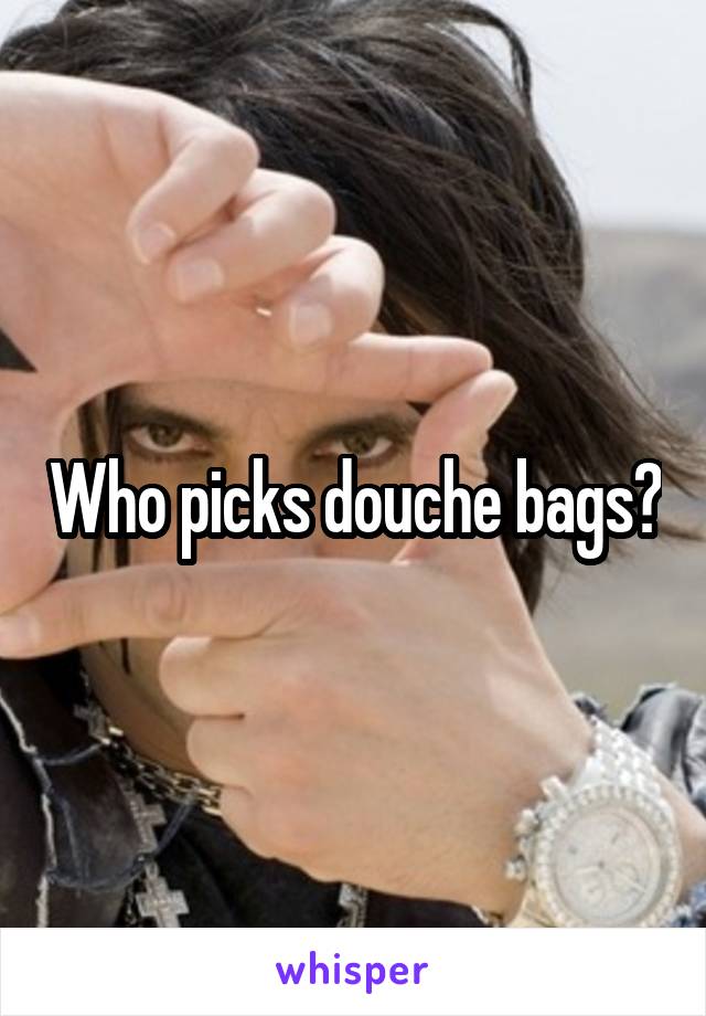 Who picks douche bags?