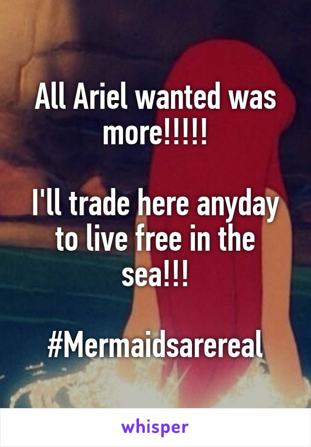 All Ariel wanted was more!!!!!

I'll trade here anyday to live free in the sea!!!

#Mermaidsarereal