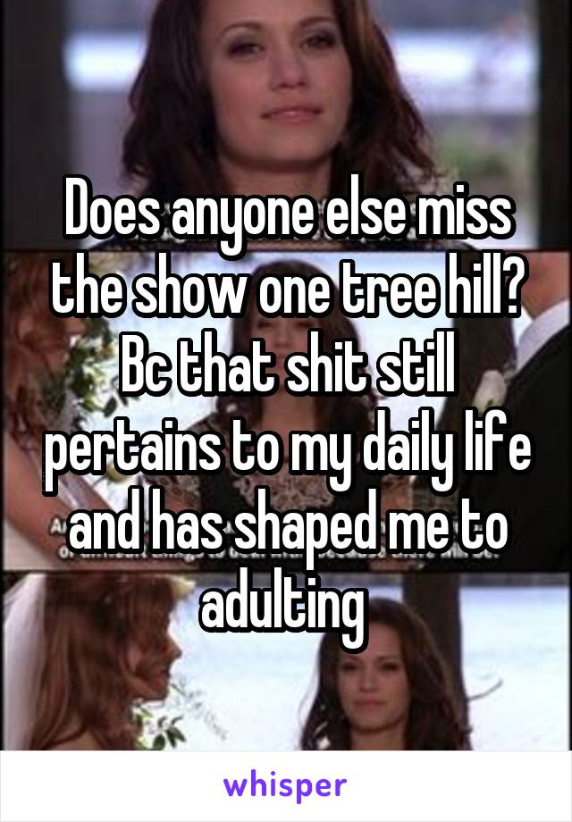 Does anyone else miss the show one tree hill? Bc that shit still pertains to my daily life and has shaped me to adulting 