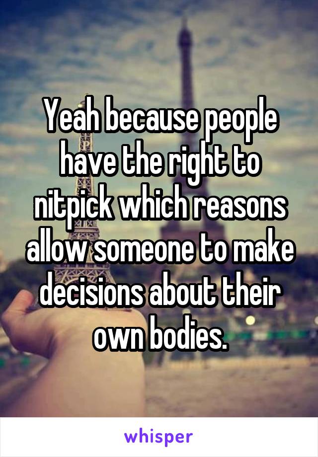 Yeah because people have the right to nitpick which reasons allow someone to make decisions about their own bodies.
