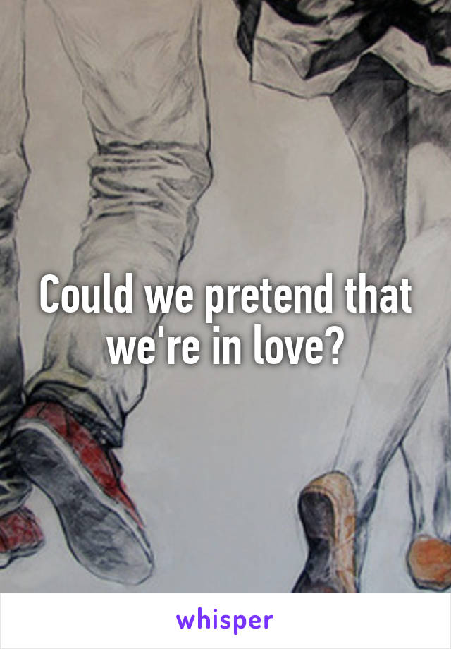 Could we pretend that we're in love?