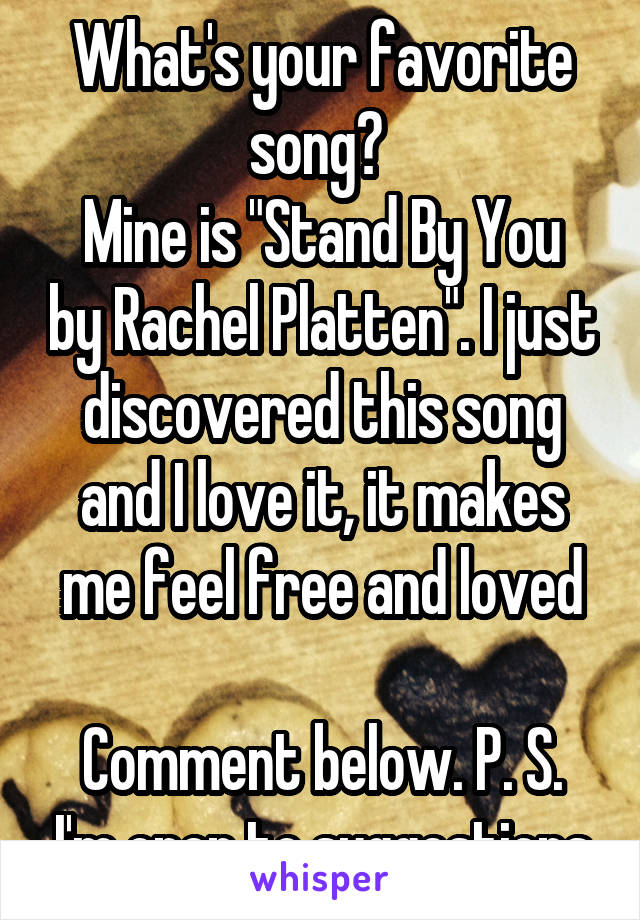 What's your favorite song? 
Mine is "Stand By You by Rachel Platten". I just discovered this song and I love it, it makes me feel free and loved

Comment below. P. S. I'm open to suggestions