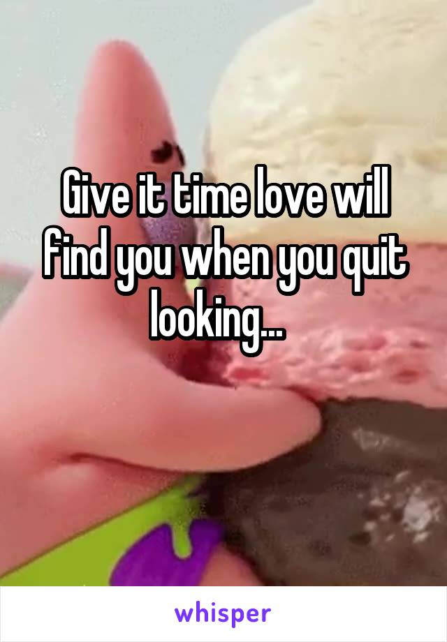 Give it time love will find you when you quit looking...  

