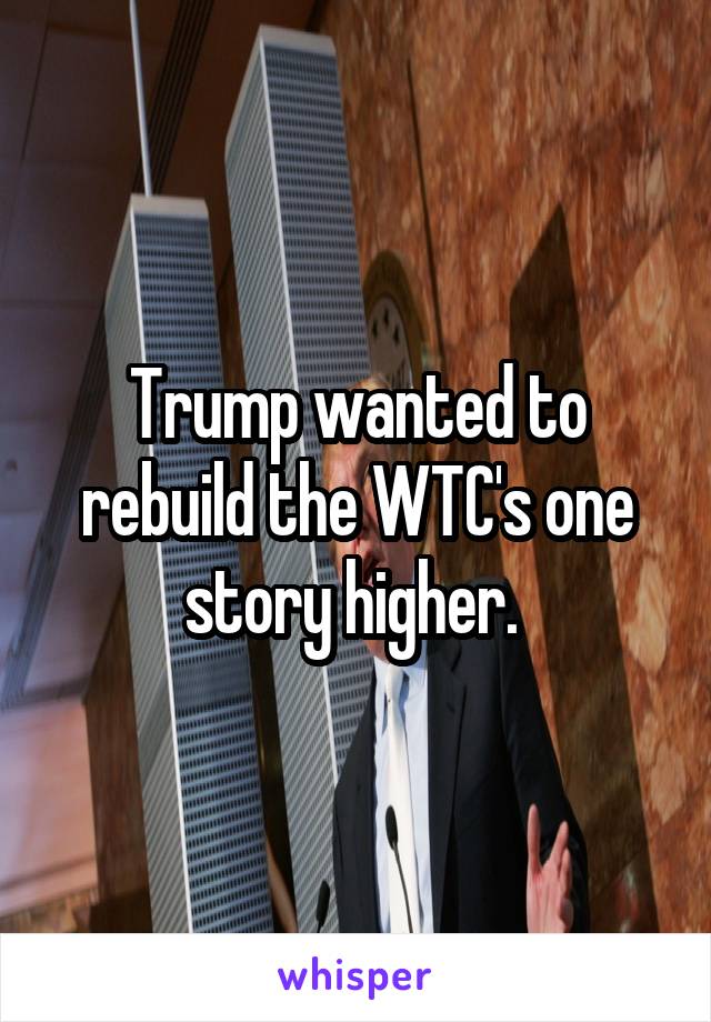 Trump wanted to rebuild the WTC's one story higher. 