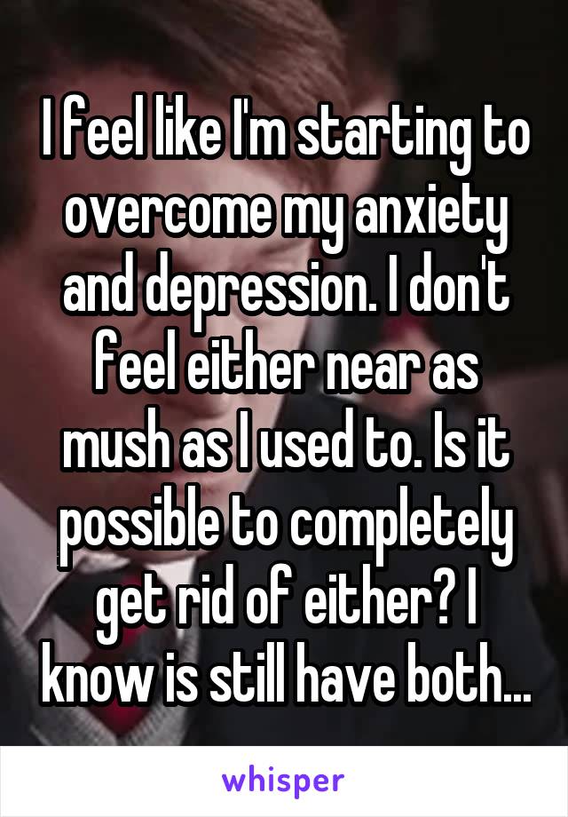 I feel like I'm starting to overcome my anxiety and depression. I don't feel either near as mush as I used to. Is it possible to completely get rid of either? I know is still have both...